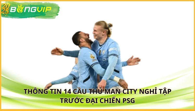 14 cầu thủ Man City nghỉ tập trước đại chiến PSG