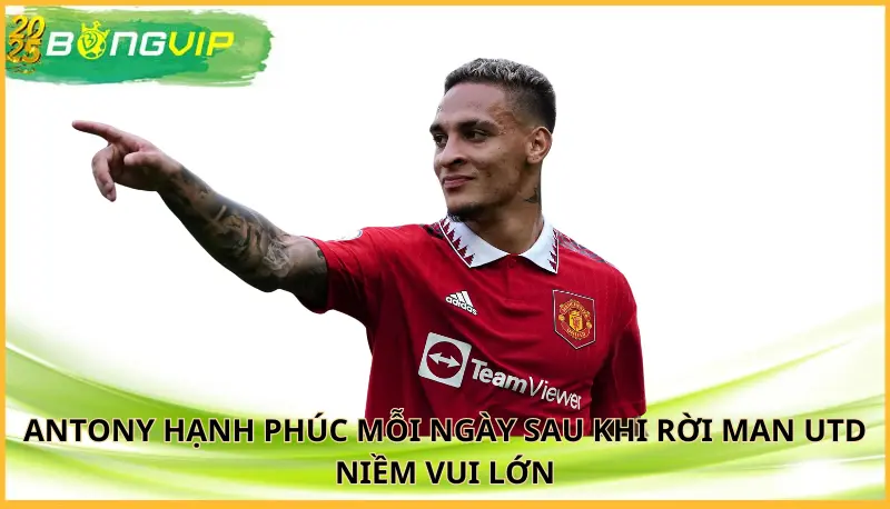 Antony hạnh phúc mỗi ngày sau khi rời Man Utd