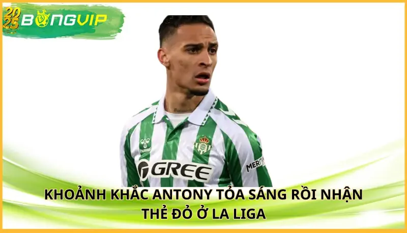 Antony tỏa sáng rồi nhận thẻ đỏ ở La Liga