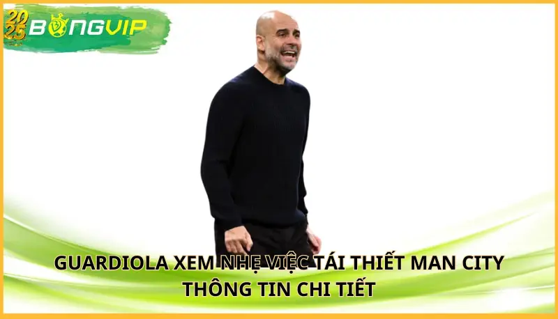 Guardiola xem nhẹ việc tái thiết Man City