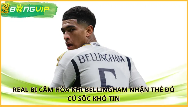 Real bị cầm hòa khi Bellingham nhận thẻ đỏ