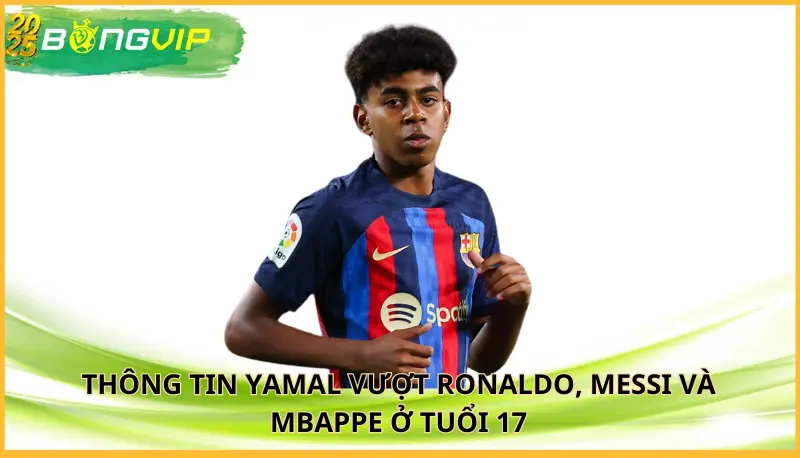 Yamal vượt Ronaldo, Messi và Mbappe ở tuổi 17