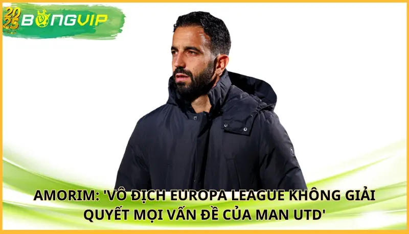 Amorim: 'Vô địch Europa League không giải quyết mọi vấn đề của Man Utd'