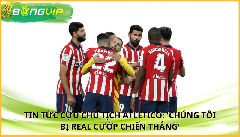 Cựu chủ tịch Atletico: 'Chúng tôi bị Real cướp chiến thắng'