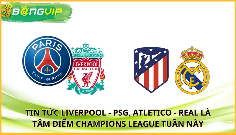 Liverpool - PSG, Atletico - Real là tâm điểm Champions League tuần này