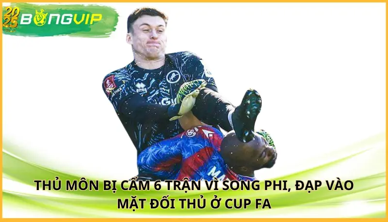 Thủ môn bị cấm 6 trận vì song phi, đạp vào mặt đối thủ ở Cup FA